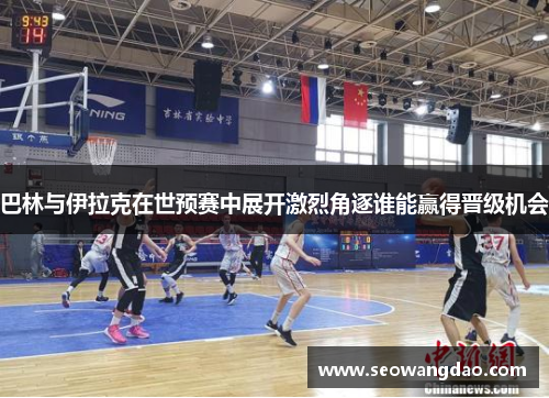 巴林与伊拉克在世预赛中展开激烈角逐谁能赢得晋级机会