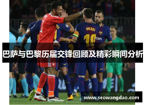 巴萨与巴黎历届交锋回顾及精彩瞬间分析