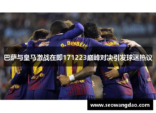巴萨与皇马激战在即171223巅峰对决引发球迷热议
