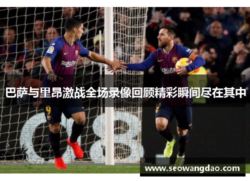 巴萨与里昂激战全场录像回顾精彩瞬间尽在其中
