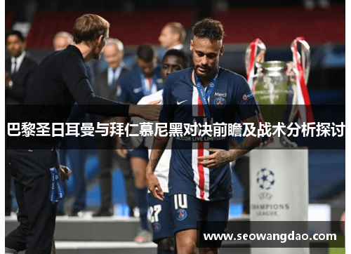 巴黎圣日耳曼与拜仁慕尼黑对决前瞻及战术分析探讨