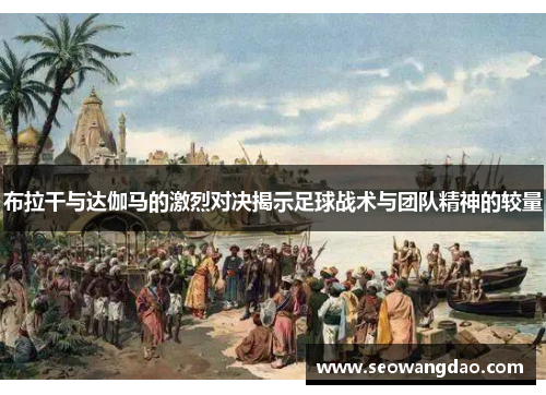 布拉干与达伽马的激烈对决揭示足球战术与团队精神的较量