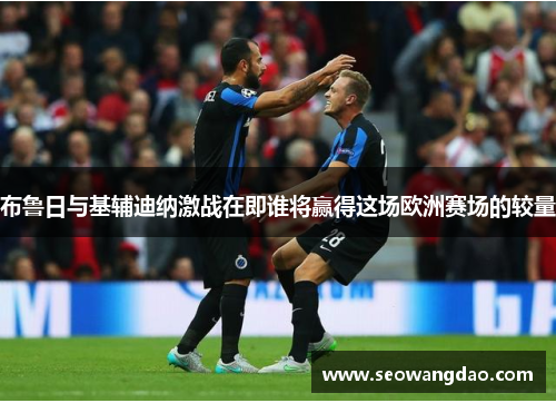 布鲁日与基辅迪纳激战在即谁将赢得这场欧洲赛场的较量