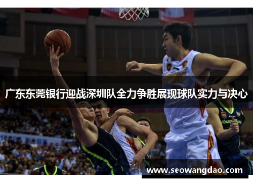 广东东莞银行迎战深圳队全力争胜展现球队实力与决心