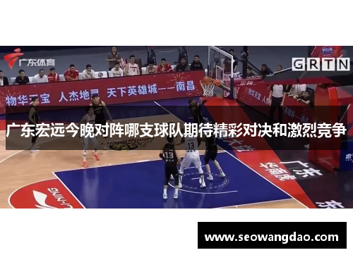 广东宏远今晚对阵哪支球队期待精彩对决和激烈竞争