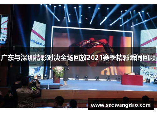 广东与深圳精彩对决全场回放2021赛季精彩瞬间回顾
