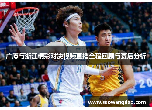 广厦与浙江精彩对决视频直播全程回顾与赛后分析