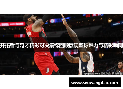 开拓者与奇才精彩对决集锦回顾展现篮球魅力与精彩瞬间