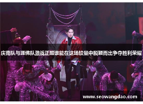 庆南队与涯佛队激战正酣谁能在这场较量中脱颖而出争夺胜利荣耀