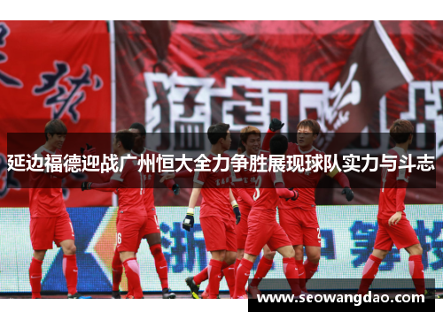 延边福德迎战广州恒大全力争胜展现球队实力与斗志