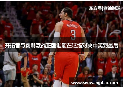 开拓者与鹈鹕激战正酣谁能在这场对决中笑到最后