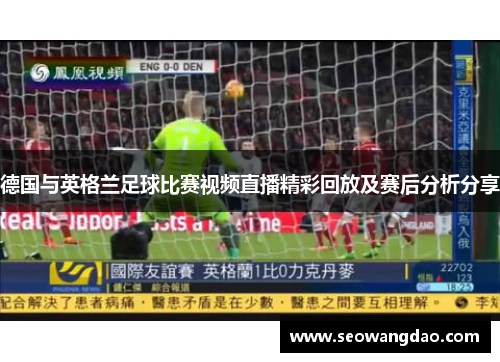 德国与英格兰足球比赛视频直播精彩回放及赛后分析分享