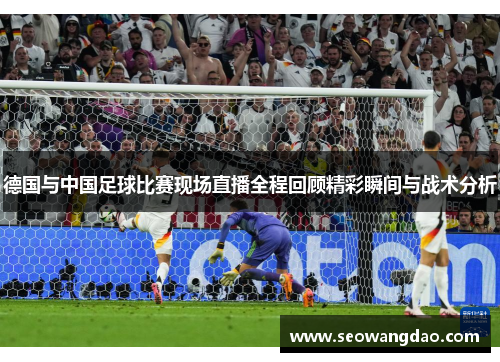 德国与中国足球比赛现场直播全程回顾精彩瞬间与战术分析