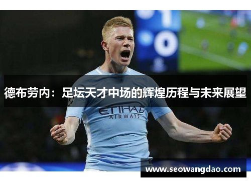 德布劳内：足坛天才中场的辉煌历程与未来展望