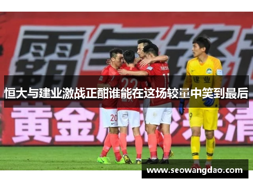 恒大与建业激战正酣谁能在这场较量中笑到最后