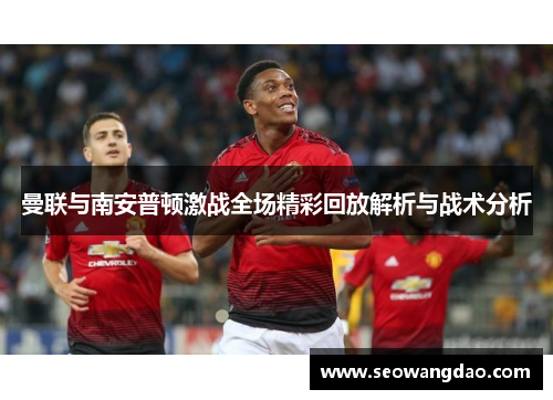 曼联与南安普顿激战全场精彩回放解析与战术分析