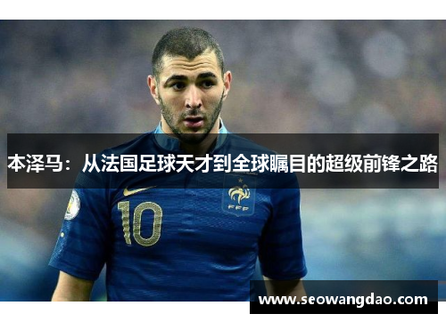 本泽马：从法国足球天才到全球瞩目的超级前锋之路
