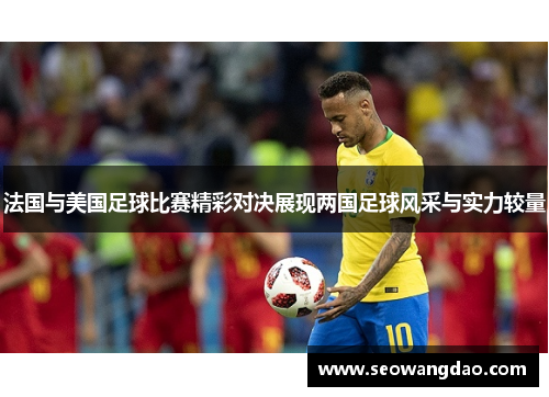 法国与美国足球比赛精彩对决展现两国足球风采与实力较量